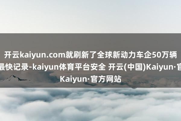 开云kaiyun.com就刷新了全球新动力车企50万辆下线的最快记录-kaiyun体育平台安全 开云(中国)Kaiyun·官方网站