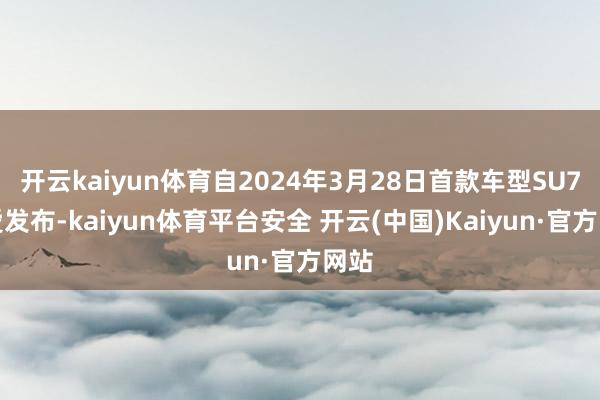 开云kaiyun体育自2024年3月28日首款车型SU7厚爱发布-kaiyun体育平台安全 开云(中国)Kaiyun·官方网站