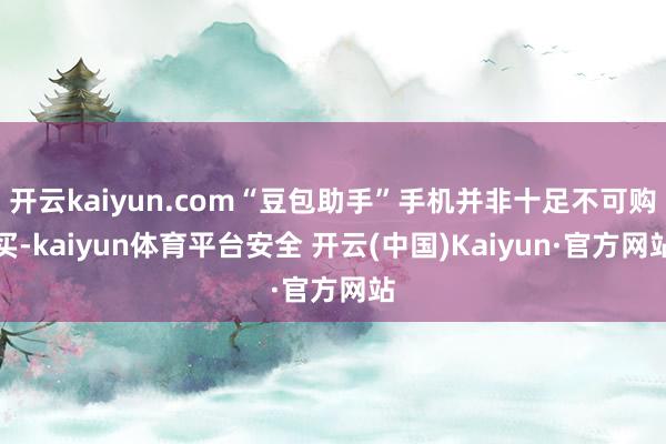 开云kaiyun.com“豆包助手”手机并非十足不可购买-kaiyun体育平台安全 开云(中国)Kaiyun·官方网站